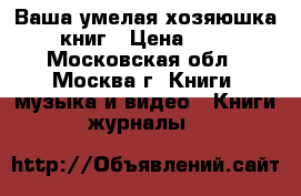 Ваша умелая хозяюшка  12 книг › Цена ­ 3 500 - Московская обл., Москва г. Книги, музыка и видео » Книги, журналы   